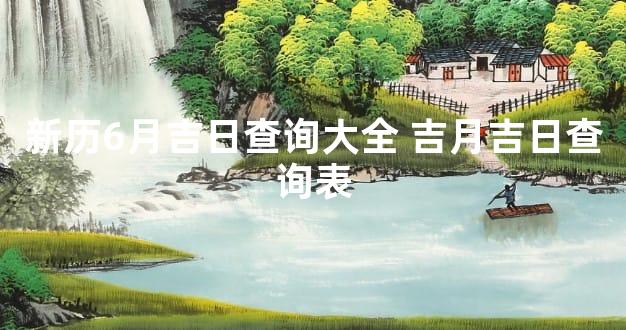 新历6月吉日查询大全 吉月吉日查询表